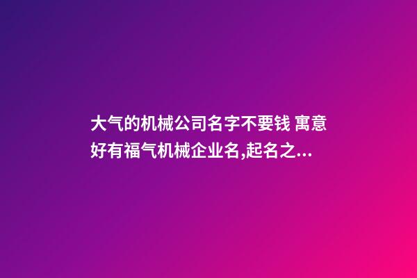 大气的机械公司名字不要钱 寓意好有福气机械企业名,起名之家-第1张-公司起名-玄机派